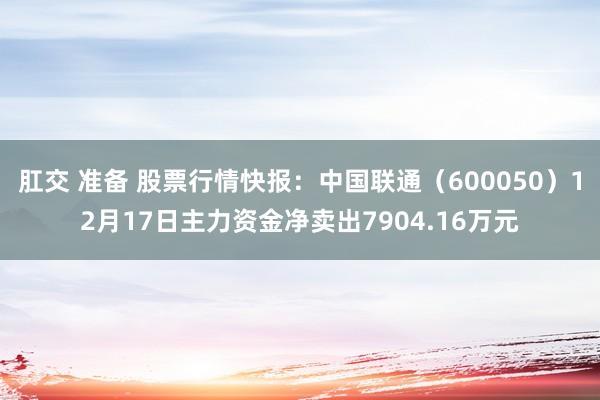 肛交 准备 股票行情快报:中国联通(600050)12月17日主力资金净卖出7904.16万元