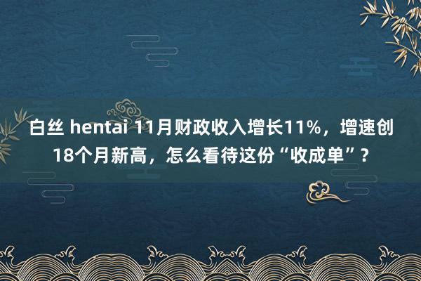 白丝 hentai 11月财政收入增长11%,增速创18个月新高,怎么看待这份“收成单”?