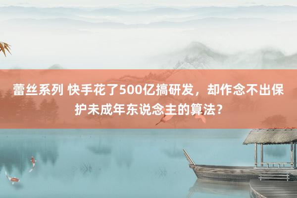 蕾丝系列 快手花了500亿搞研发，却作念不出保护未成年东说念主的算法？