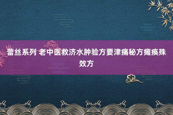 蕾丝系列 老中医救济水肿验方要津痛秘方瘫痪殊效方