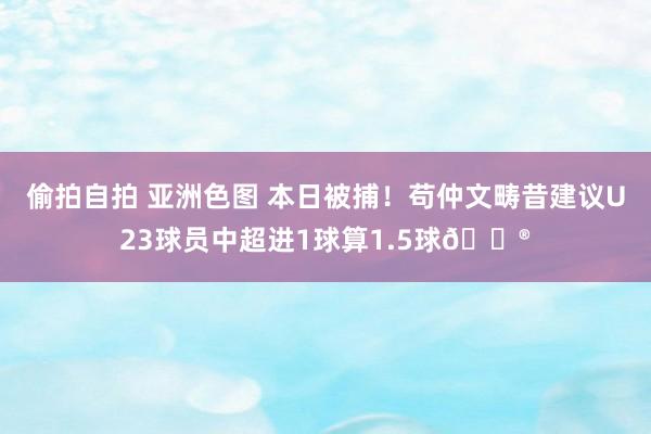 偷拍自拍 亚洲色图 本日被捕！苟仲文畴昔建议U23球员中超进1球算1.5球😮