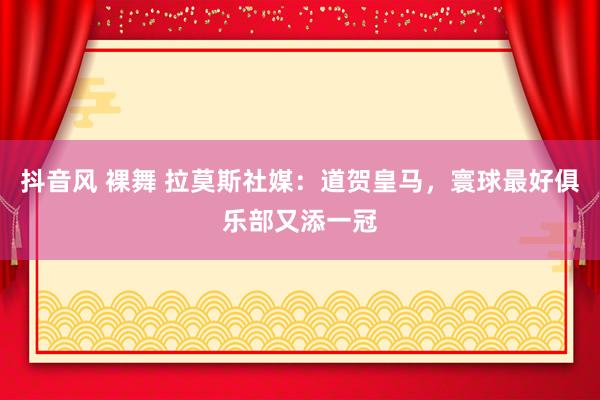 抖音风 裸舞 拉莫斯社媒：道贺皇马，寰球最好俱乐部又添一冠
