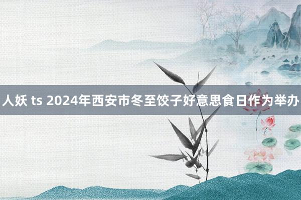人妖 ts 2024年西安市冬至饺子好意思食日作为举办