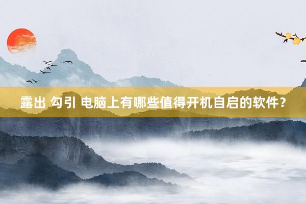 露出 勾引 电脑上有哪些值得开机自启的软件？