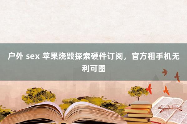 户外 sex 苹果烧毁探索硬件订阅，官方租手机无利可图