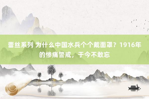 蕾丝系列 为什么中国水兵个个戴面罩？1916年的惨痛警戒，于今不敢忘