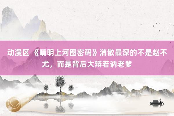 动漫区 《晴明上河图密码》消散最深的不是赵不尤,而是背后大辩若讷老爹