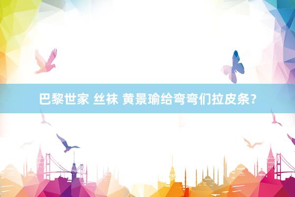 巴黎世家 丝袜 黄景瑜给弯弯们拉皮条？