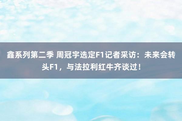 鑫系列第二季 周冠宇选定F1记者采访：未来会转头F1，与法拉利红牛齐谈过！