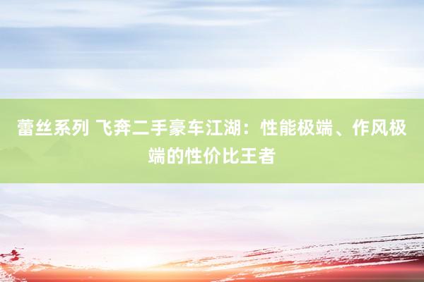 蕾丝系列 飞奔二手豪车江湖：性能极端、作风极端的性价比王者