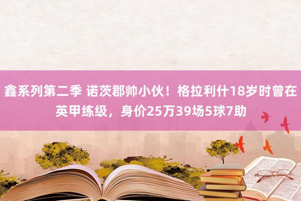 鑫系列第二季 诺茨郡帅小伙！格拉利什18岁时曾在英甲练级，身价25万39场5球7助