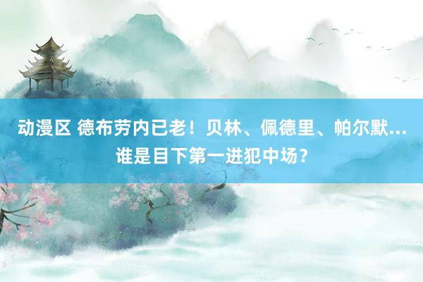 动漫区 德布劳内已老！贝林、佩德里、帕尔默...谁是目下第一进犯中场？