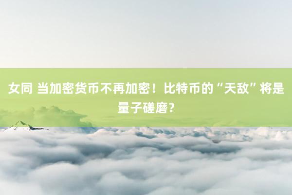 女同 当加密货币不再加密！比特币的“天敌”将是量子磋磨？
