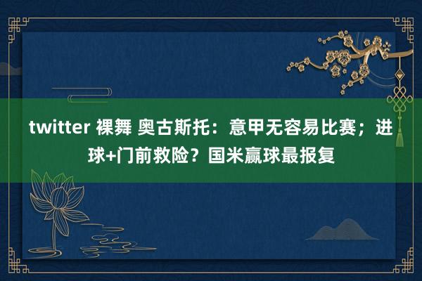 twitter 裸舞 奥古斯托：意甲无容易比赛；进球+门前救险？国米赢球最报复