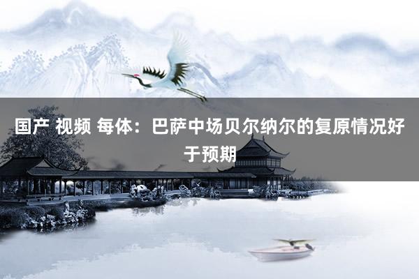 国产 视频 每体：巴萨中场贝尔纳尔的复原情况好于预期