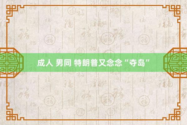成人 男同 特朗普又念念“夺岛”