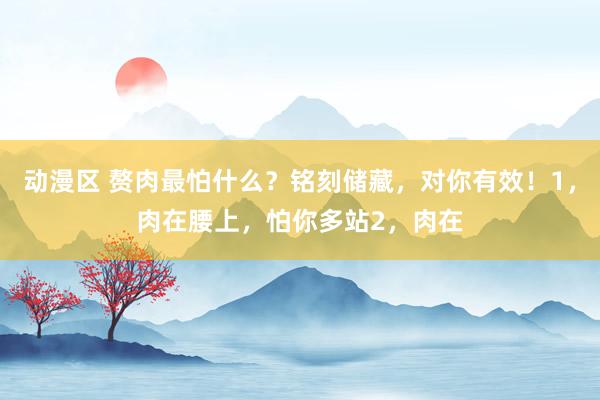 动漫区 赘肉最怕什么？铭刻储藏，对你有效！1，肉在腰上，怕你多站2，肉在
