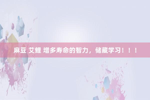 麻豆 艾鲤 增多寿命的智力，储藏学习！！！