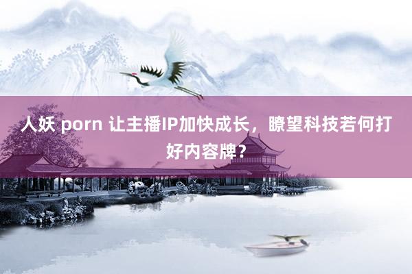 人妖 porn 让主播IP加快成长，瞭望科技若何打好内容牌？