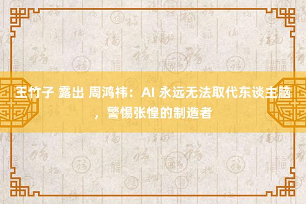 王竹子 露出 周鸿祎：AI 永远无法取代东谈主脑，警惕张惶的制造者