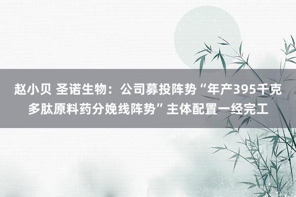 赵小贝 圣诺生物：公司募投阵势“年产395千克多肽原料药分娩线阵势”主体配置一经完工