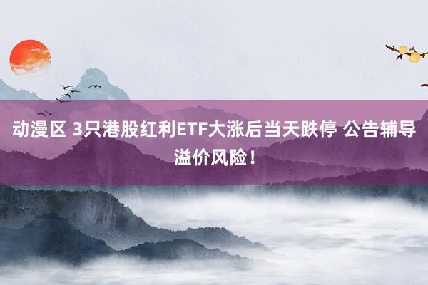 动漫区 3只港股红利ETF大涨后当天跌停 公告辅导溢价风险!
