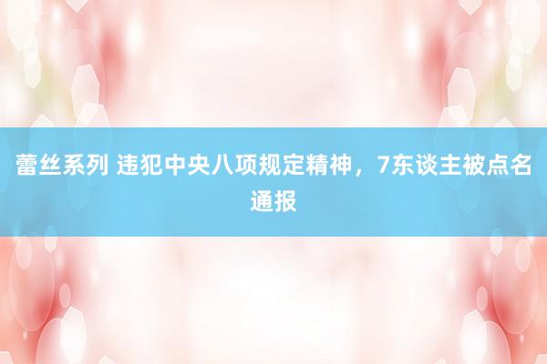 蕾丝系列 违犯中央八项规定精神,7东谈主被点名通报