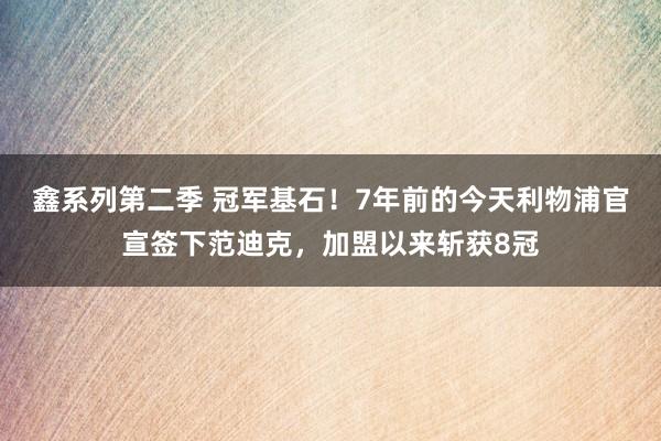 鑫系列第二季 冠军基石！7年前的今天利物浦官宣签下范迪克，加盟以来斩获8冠
