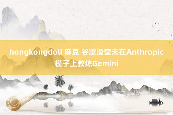 hongkongdoll 麻豆 谷歌澄莹未在Anthropic模子上教练Gemini