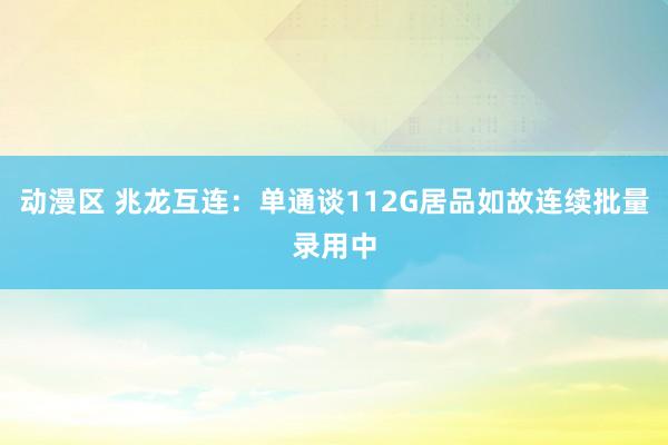 动漫区 兆龙互连：单通谈112G居品如故连续批量录用中