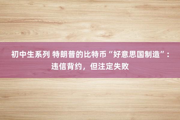 初中生系列 特朗普的比特币“好意思国制造”：违信背约，但注定失败