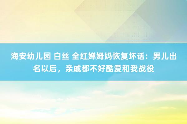 海安幼儿园 白丝 全红婵姆妈恢复坏话：男儿出名以后，亲戚都不好酷爱和我战役