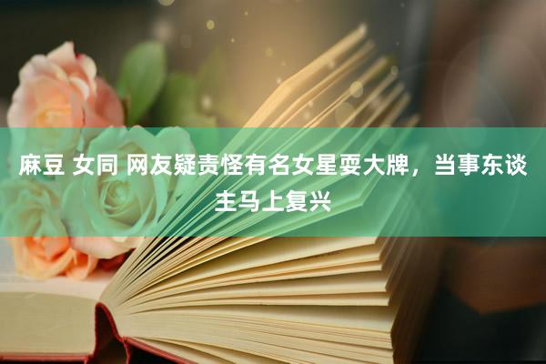 麻豆 女同 网友疑责怪有名女星耍大牌，当事东谈主马上复兴