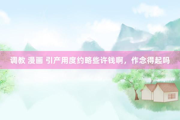 调教 漫画 引产用度约略些许钱啊，作念得起吗