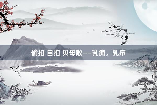 偷拍 自拍 贝母散——乳痈，乳疖
