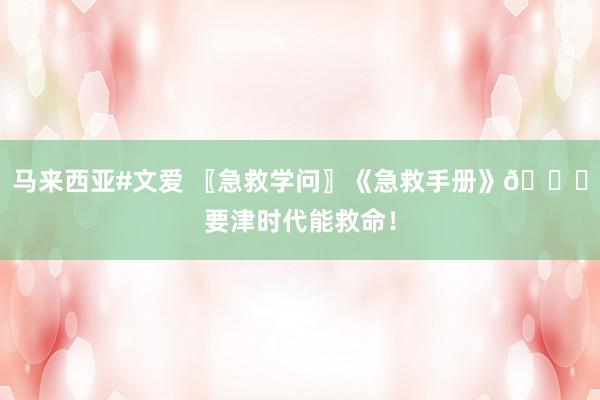 马来西亚#文爱 〖急救学问〗《急救手册》🔔要津时代能救命！