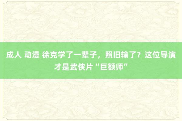 成人 动漫 徐克学了一辈子，照旧输了？这位导演才是武侠片“巨额师”