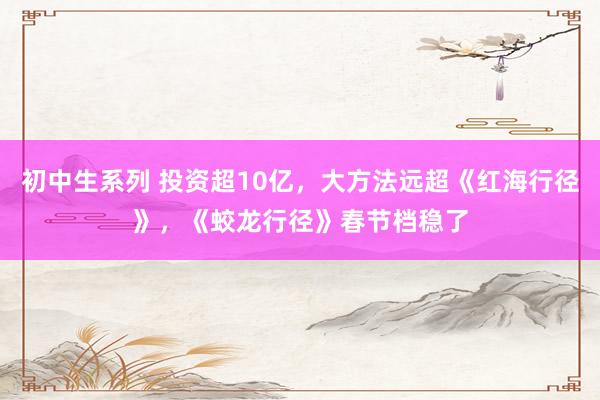 初中生系列 投资超10亿,大方法远超《红海行径》,《蛟龙行径》春节档稳了