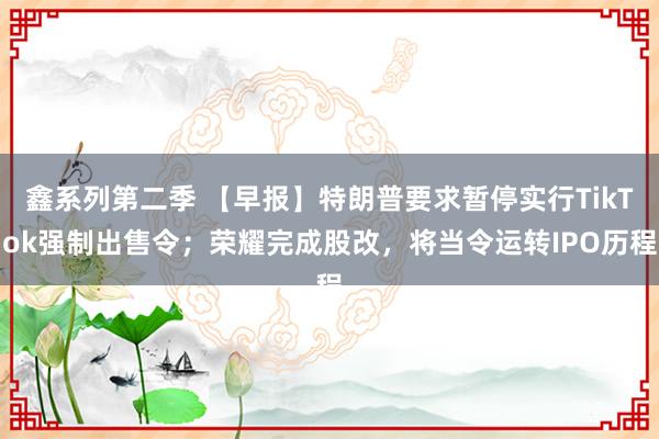 鑫系列第二季 【早报】特朗普要求暂停实行TikTok强制出售令；荣耀完成股改，将当令运转IPO历程