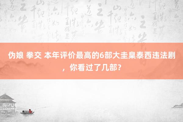 伪娘 拳交 本年评价最高的6部大圭臬泰西违法剧，你看过了几部？