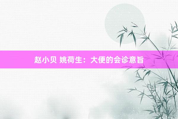 赵小贝 姚荷生:大便的会诊意旨