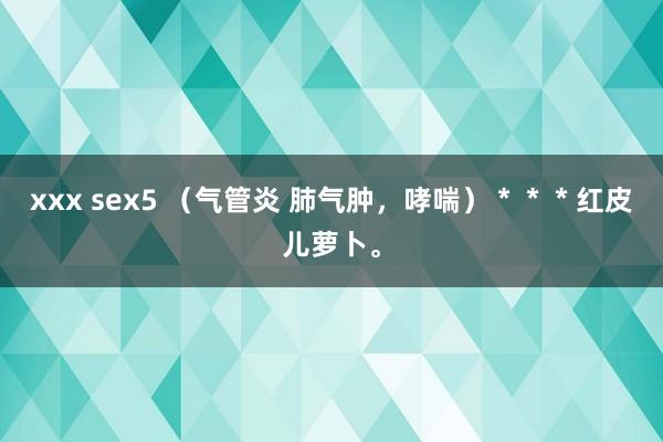 xxx sex5 (气管炎 肺气肿,哮喘)***红皮儿萝卜。