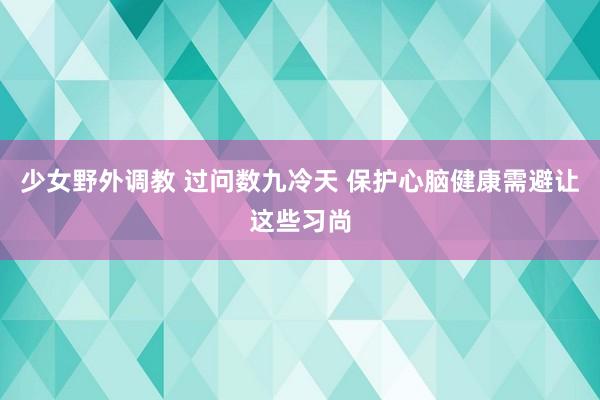 少女野外调教 过问数九冷天 保护心脑健康需避让这些习尚