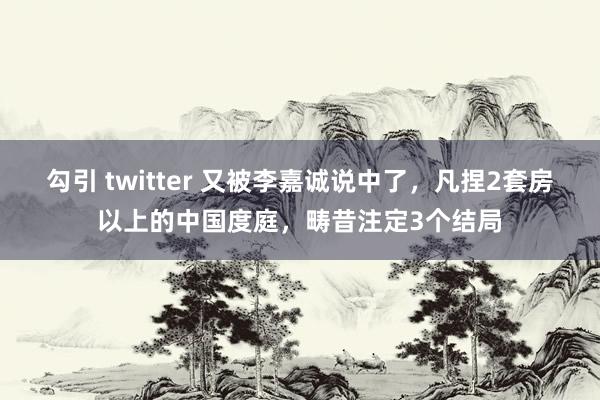 勾引 twitter 又被李嘉诚说中了,凡捏2套房以上的中国度庭,畴昔注定3个结局