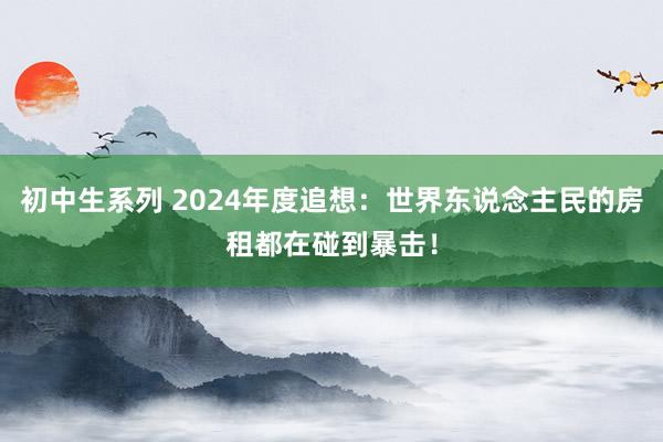 初中生系列 2024年度追想：世界东说念主民的房租都在碰到暴击！