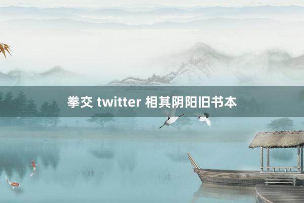 拳交 twitter 相其阴阳旧书本