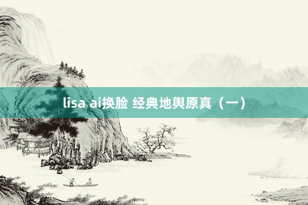 lisa ai换脸 经典地舆原真（一）