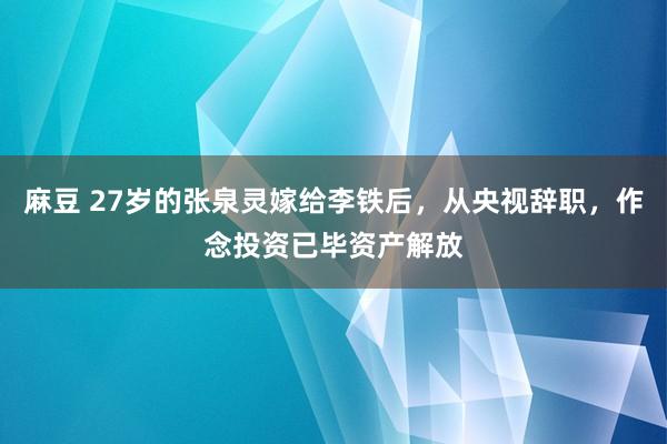 麻豆 27岁的张泉灵嫁给李铁后，从央视辞职，作念投资已毕资产解放