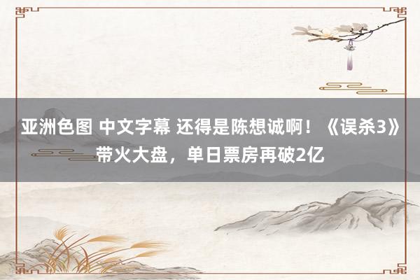 亚洲色图 中文字幕 还得是陈想诚啊！《误杀3》带火大盘，单日票房再破2亿
