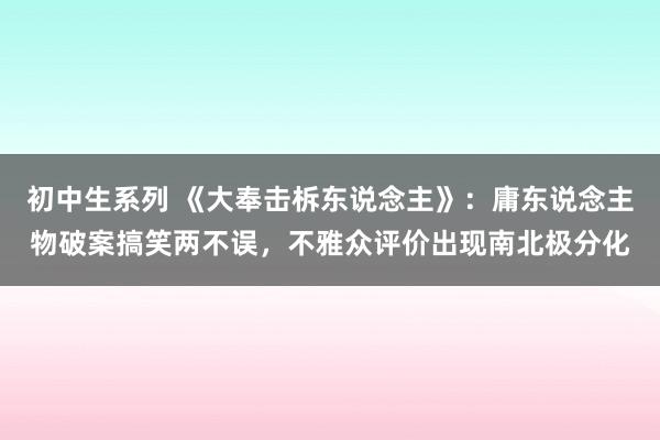 初中生系列 《大奉击柝东说念主》：庸东说念主物破案搞笑两不误，不雅众评价出现南北极分化